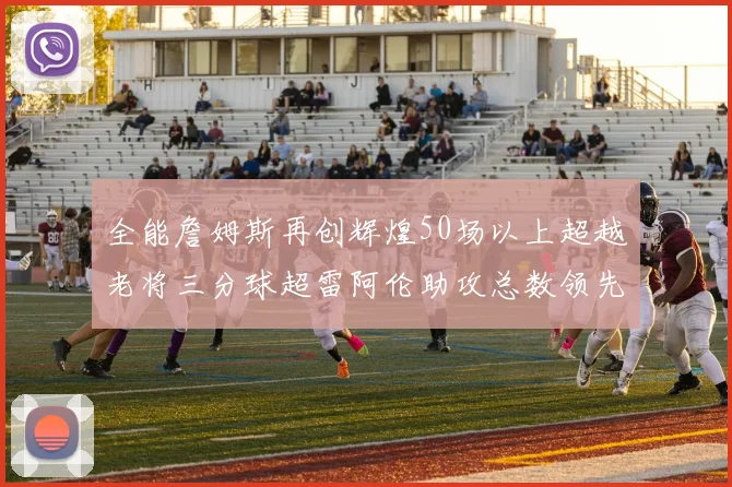全能詹姆斯再创辉煌50场以上超越老将三分球超雷阿伦助攻总数领先隆多