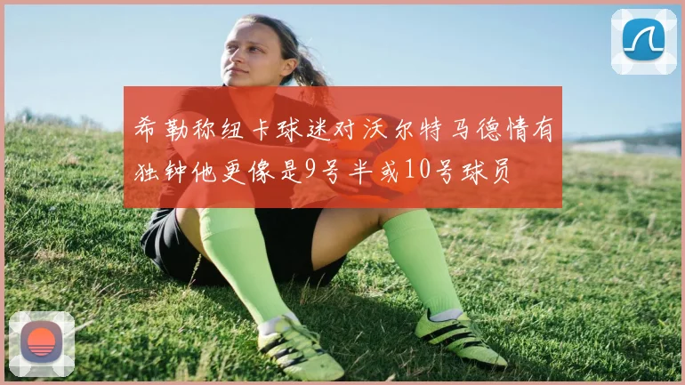 希勒称纽卡球迷对沃尔特马德情有独钟他更像是9号半或10号球员