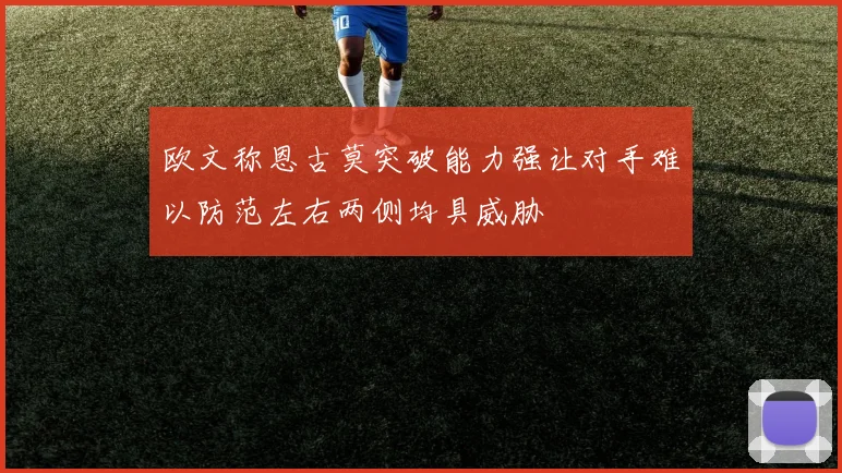 欧文称恩古莫突破能力强让对手难以防范左右两侧均具威胁