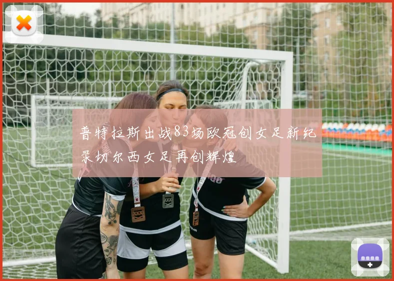 普特拉斯出战83场欧冠创女足新纪录切尔西女足再创辉煌