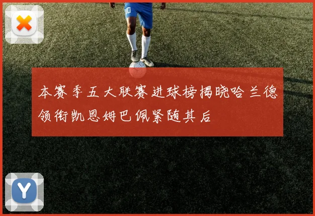 本赛季五大联赛进球榜揭晓哈兰德领衔凯恩姆巴佩紧随其后