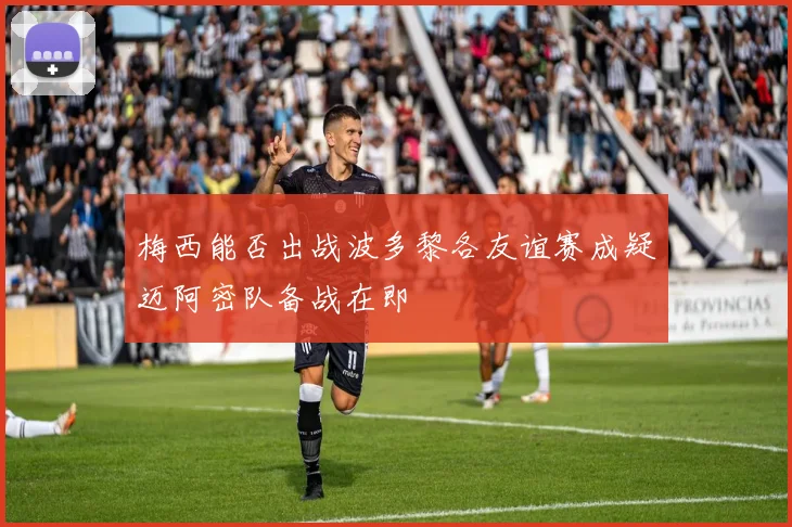 梅西能否出战波多黎各友谊赛成疑迈阿密队备战在即