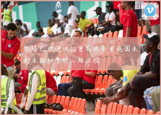 凯塔巴尔德回忆曾有机会重返国米却未能如愿的心路历程