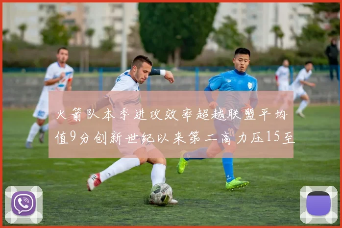 火箭队本季进攻效率超越联盟平均值9分创新世纪以来第二高力压15至16赛季勇士队