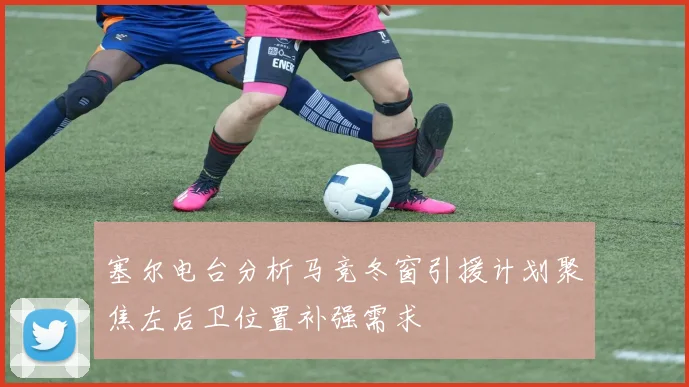 塞尔电台分析马竞冬窗引援计划聚焦左后卫位置补强需求