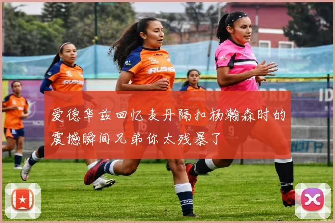 爱德华兹回忆麦丹隔扣杨瀚森时的震撼瞬间兄弟你太残暴了