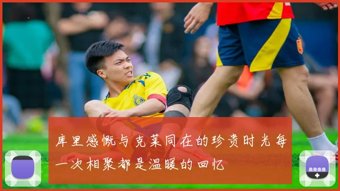库里感慨与克莱同在的珍贵时光每一次相聚都是温暖的回忆